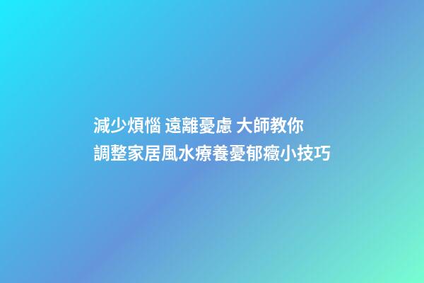 減少煩惱 遠離憂慮 大師教你調整家居風水療養憂郁癥小技巧